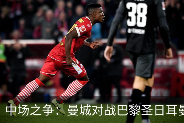 中场之争：曼城对战巴黎圣日耳曼的关键较量