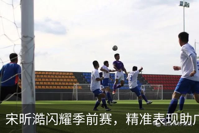 宋昕澔闪耀季前赛，精准表现助广州小胜广东