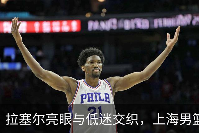 拉塞尔亮眼与低迷交织，上海男篮胜利背后的隐忧